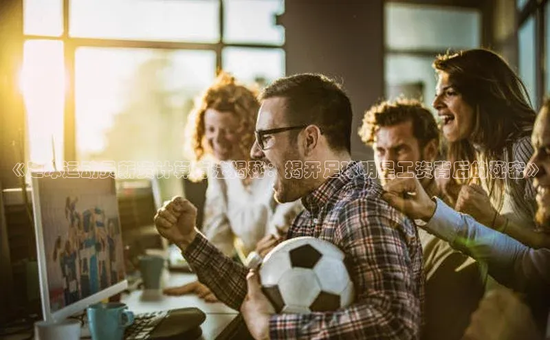 星耀娱乐棋牌最新版华策影视《足球运动员薪资计算方法揭秘：揭开足球明星工资背后的秘密》