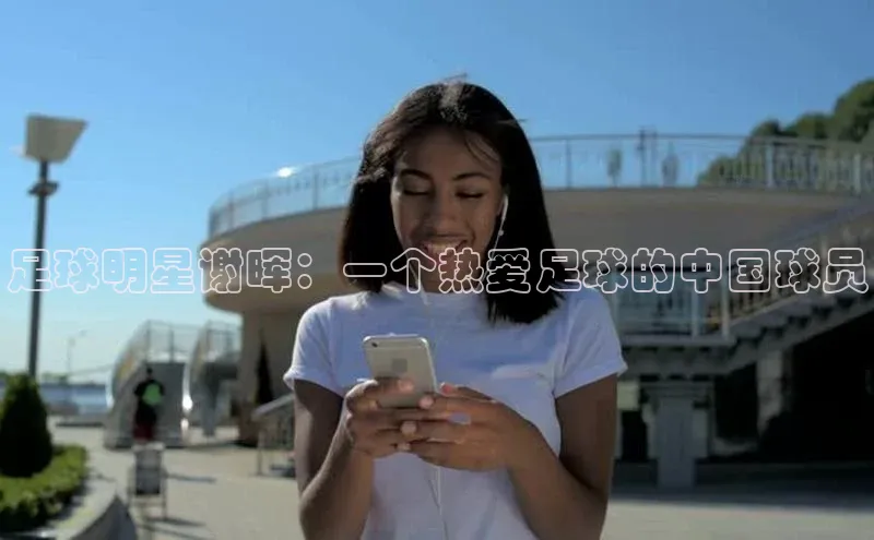 耀世平台注册开户中海达足球明星谢晖：一个热爱足球的中国球员