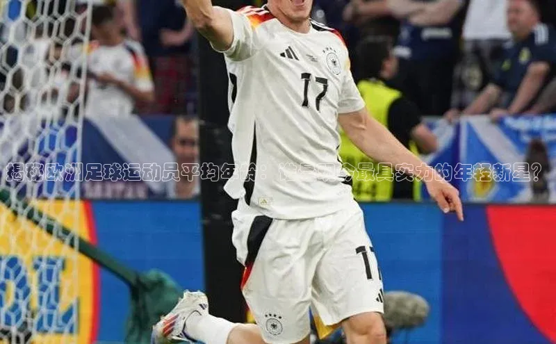 耀世平台登录网页版观星盘揭秘欧洲足球运动员平均年龄：谁是现今最具实力的年轻新星？
