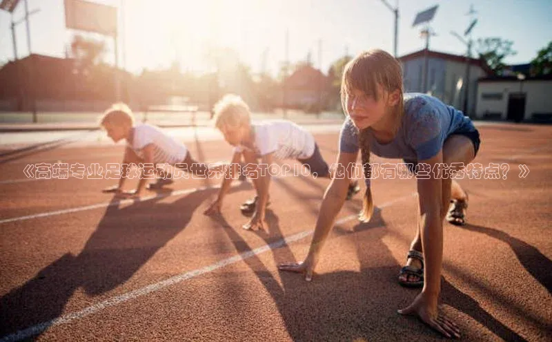 耀世娱乐app登录入口百度人工翻译《高端专业足球运动员世界排名TOP10，他们都有哪些优秀特点？》