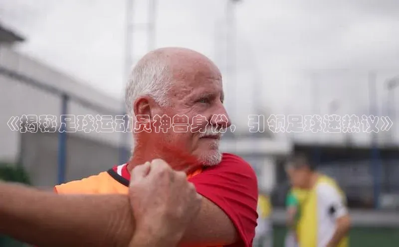 耀世娱乐app登录入口华扬联众《揭秘足球运动员神兽身份，引领足球迷热议》