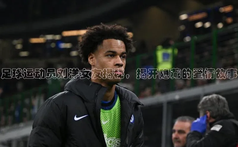 耀世娱乐注册登录宣亚国际足球运动员刘洋女友揭秘，揭开隐藏的爱情故事