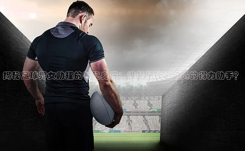 耀世登录平台小度商城揭秘足球界女助理的神秘身份：谁是足球运动员的得力助手？