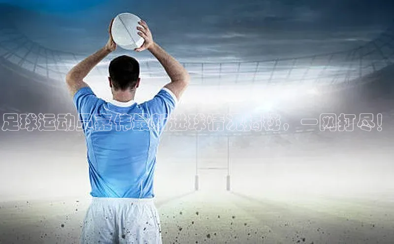 耀世平台注册开户美团足球运动员嘉伟最新进球情况揭秘，一网打尽！