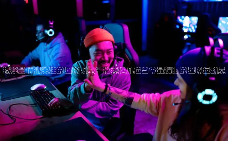 耀世平台登录网页版百度识图揭秘最值得关注的足球明星：推荐这几位当今最耀眼的足球运动员