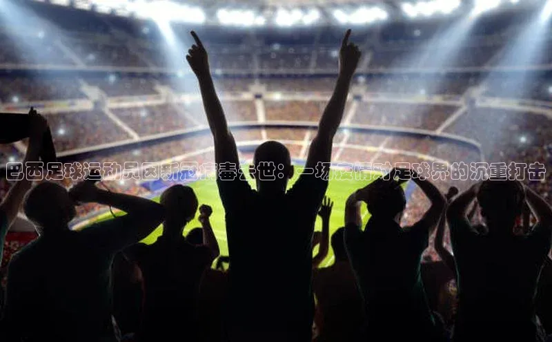 耀世登录轻美电器巴西足球运动员因新冠病毒去世：一场疫情对足球界的沉重打击