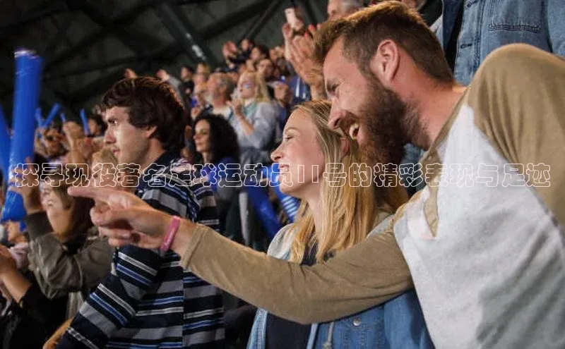 耀世娱乐app下载安装百度 H5探寻现役著名足球运动员11号的精彩表现与足迹