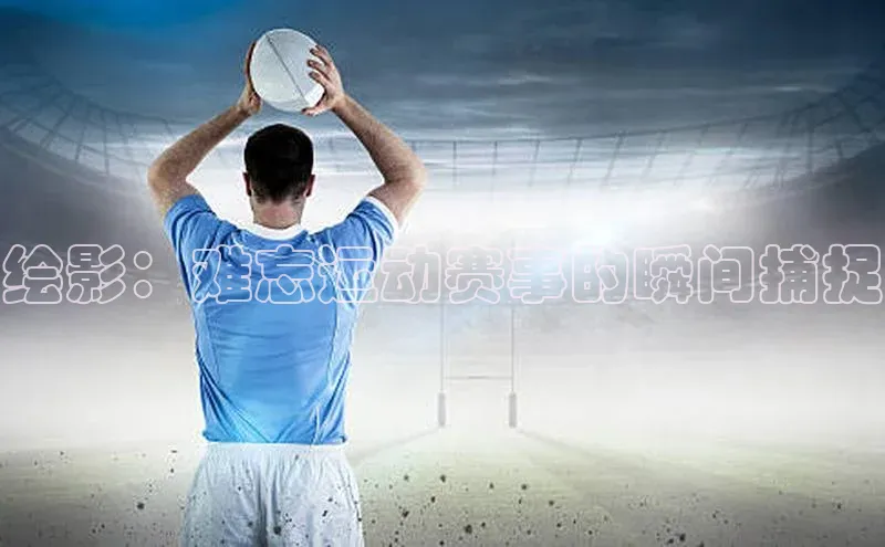 耀世登录入口梯哥哥科技绘影：难忘运动赛事的瞬间捕捉