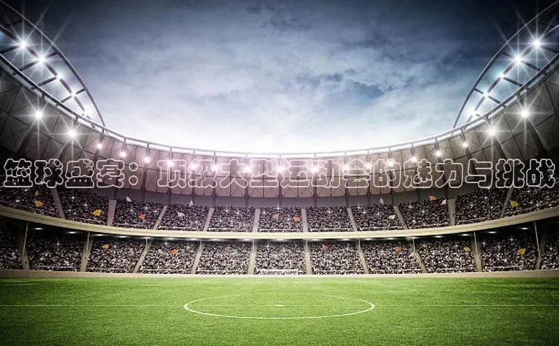 耀世登录轻美电器篮球盛宴：顶级大型运动会的魅力与挑战