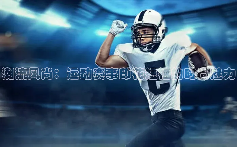 潮流风尚：运动赛事印花短袖的时尚魅力