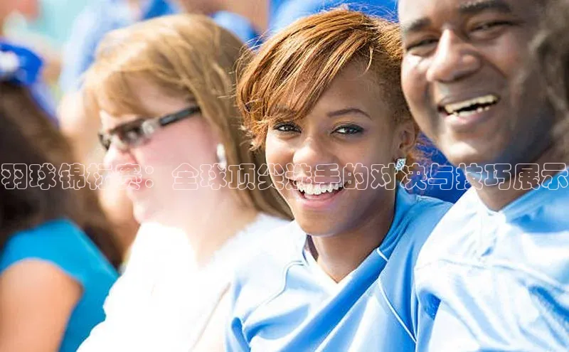 羽球锦标赛：全球顶尖选手的对决与技巧展示