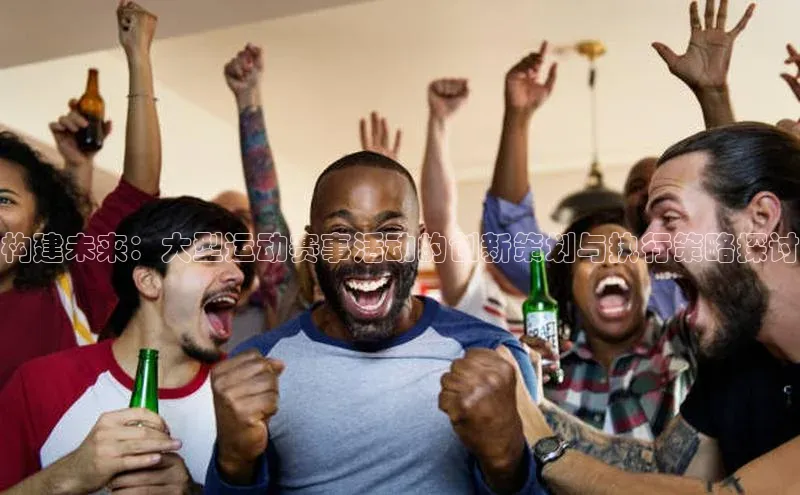 构建未来：大型运动赛事活动的创新策划与执行策略探讨