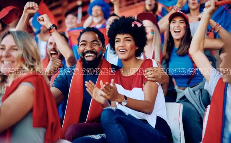 潮流视角：热门运动赛事的图像盛宴——打造你自己的运动赛事图片网站