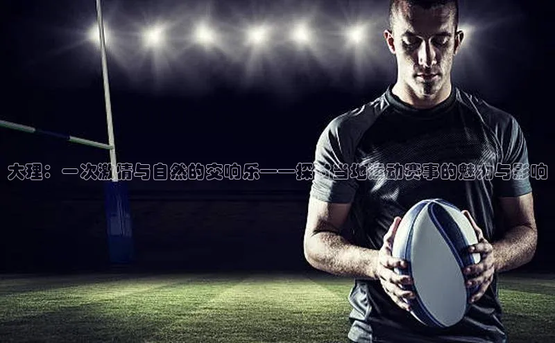 大理：一次激情与自然的交响乐——探讨当地运动赛事的魅力与影响