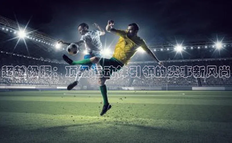 超越极限：顶级运动袜引领的赛事新风尚