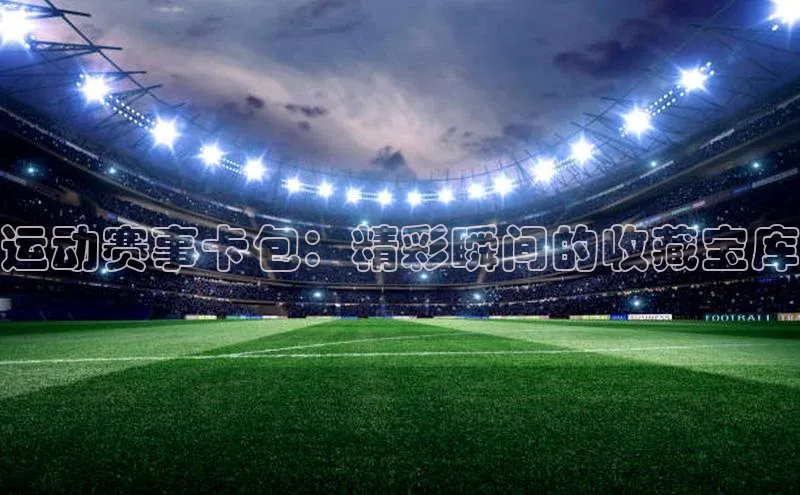 运动赛事卡包：精彩瞬间的收藏宝库