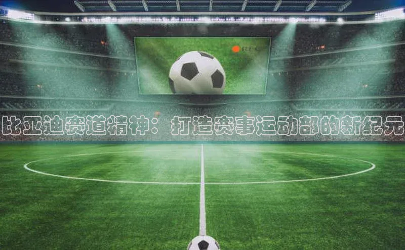 比亚迪赛道精神：打造赛事运动部的新纪元
