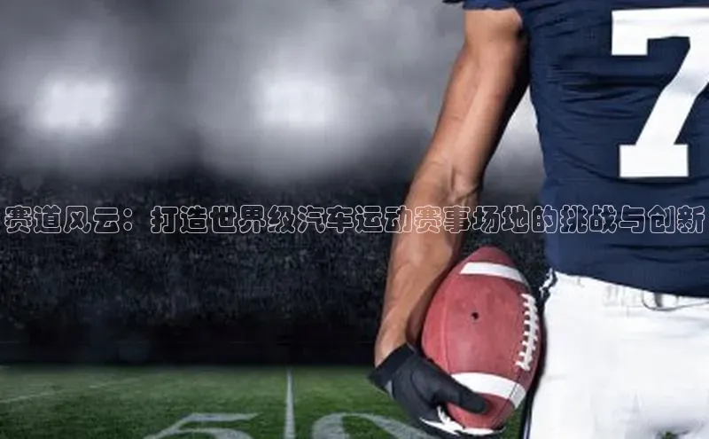 赛道风云：打造世界级汽车运动赛事场地的挑战与创新