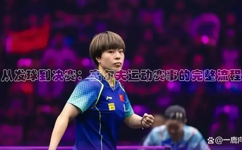 从发球到决赛：高尔夫运动赛事的完整流程