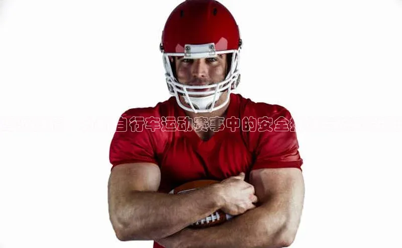 驾驭激情：分析自行车运动赛事中的安全挑战与应对策略