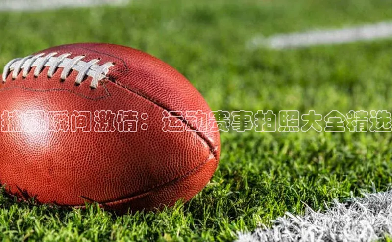 捕捉瞬间激情：运动赛事拍照大全精选