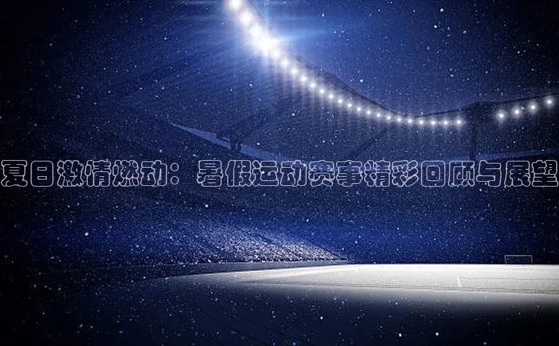 夏日激情燃动：暑假运动赛事精彩回顾与展望