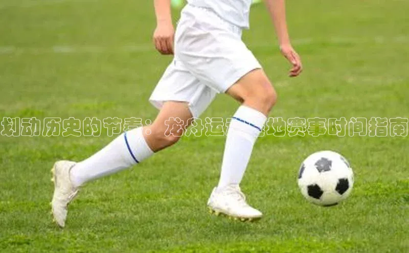 划动历史的节奏：龙舟运动基地赛事时间指南