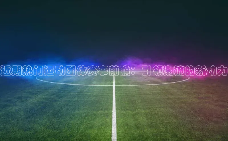 近期热门运动团体赛事前瞻：引领潮流的新动力
