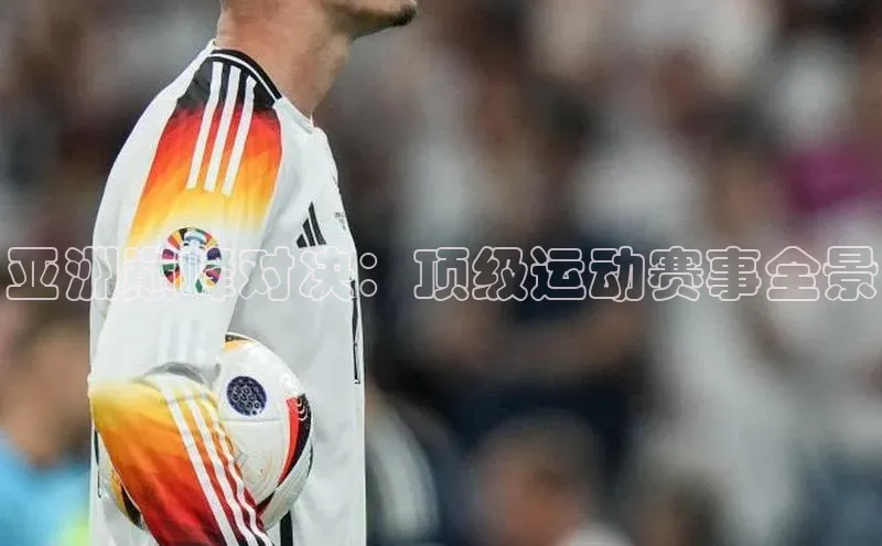 亚洲巅峰对决：顶级运动赛事全景