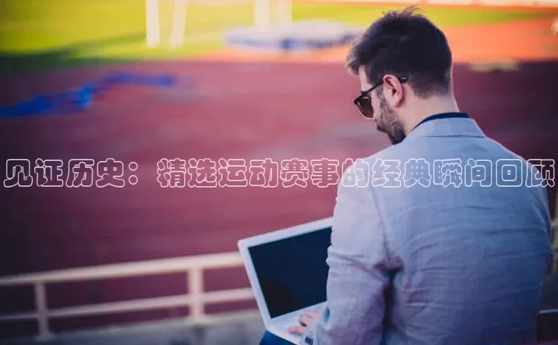 见证历史：精选运动赛事的经典瞬间回顾