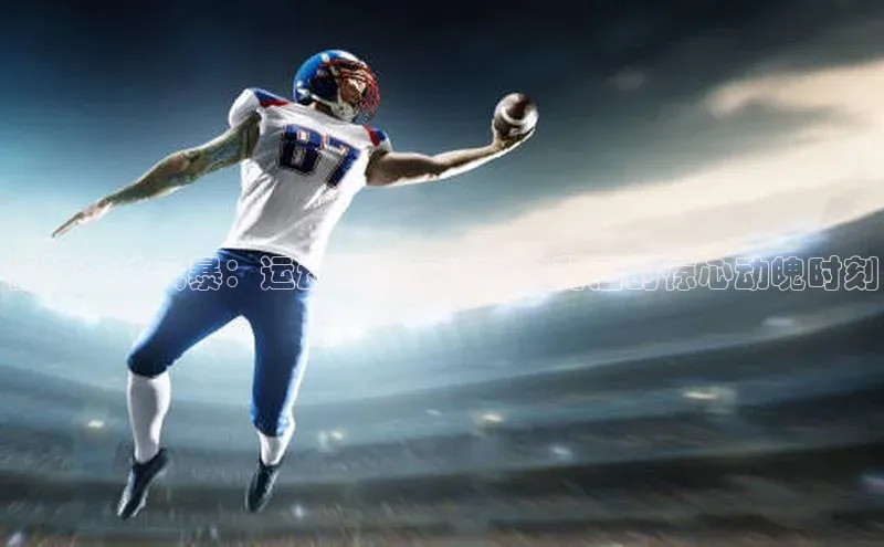 极限竞技风暴：运动赛事巅峰对决背后的惊心动魄时刻