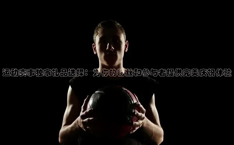 运动赛事独家礼品选择：为你的粉丝和参与者提供完美庆祝体验