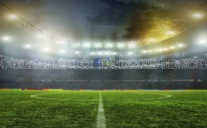 手球运动的精彩对决：详尽比赛规则与竞赛策略