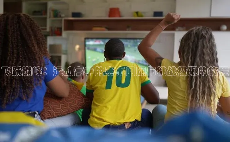 飞跃巅峰：运动高手的赛事回顾与挑战极限的旅程