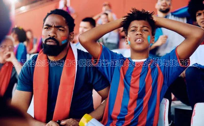 ：如何在众多参与者中脱颖而出-正确的报名步骤与技巧分享