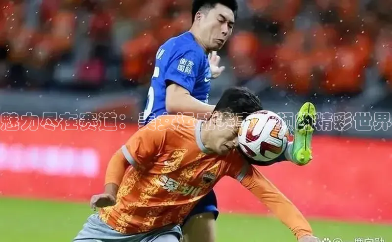 魅力尽在赛道：美女运动赛事视频的精彩世界