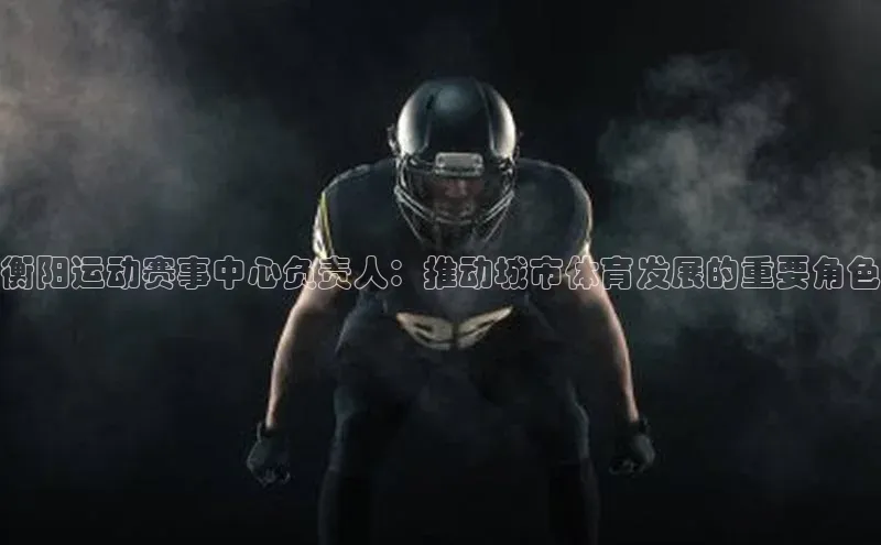 衡阳运动赛事中心负责人：推动城市体育发展的重要角色