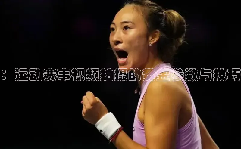 ：运动赛事视频拍摄的黄金参数与技巧
