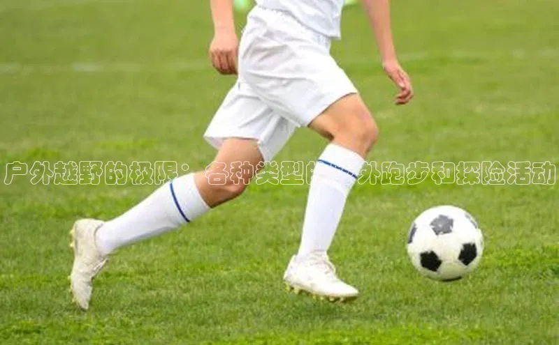 户外越野的极限：各种类型的野外跑步和探险活动