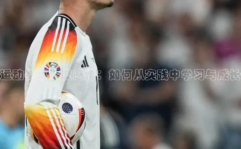运动赛事深度感悟：如何从实践中学习与成长
