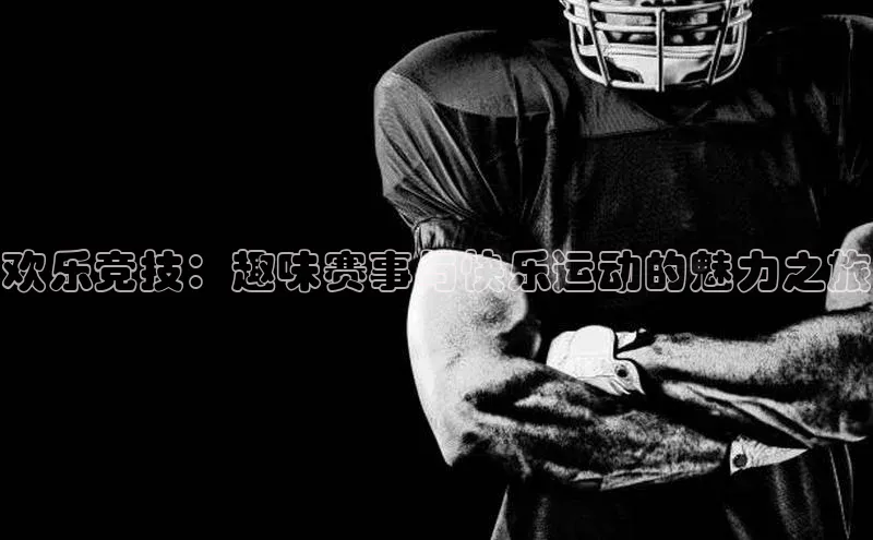 欢乐竞技：趣味赛事与快乐运动的魅力之旅