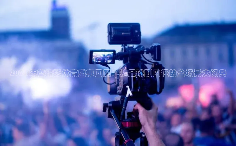 2024年度精彩体育盛事回顾：从足球到田径的全场景大阅兵