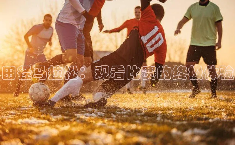 田径马拉松：观看比赛的终极体验
