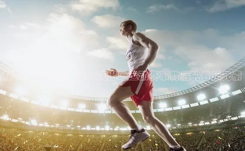 旋律中的激情：深入浅出地运动赛事背后的音乐元素