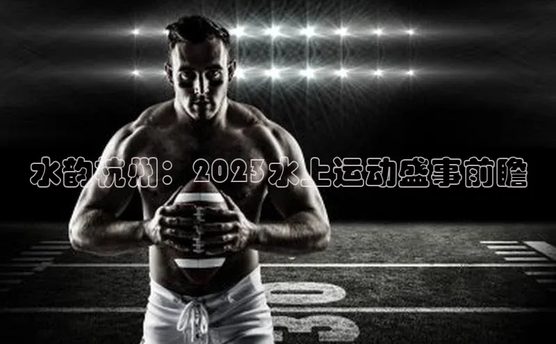 水韵杭州：2023水上运动盛事前瞻